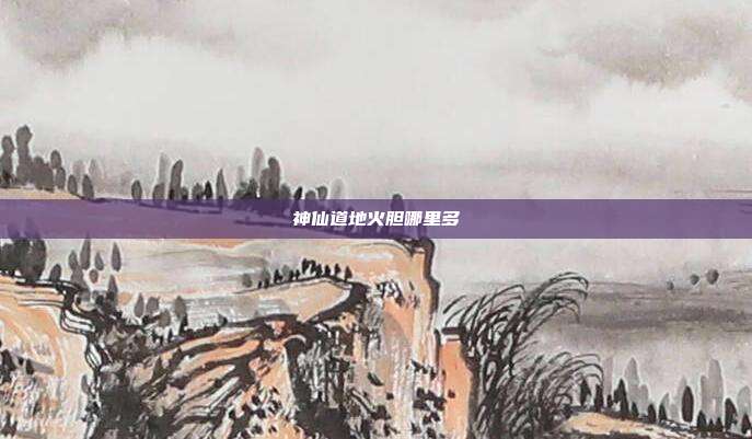 神仙道地火胆哪里多