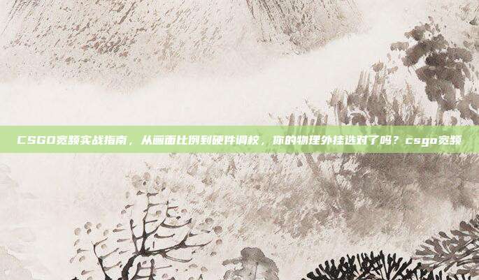 CSGO宽频实战指南，从画面比例到硬件调校，你的物理外挂选对了吗？csgo宽频