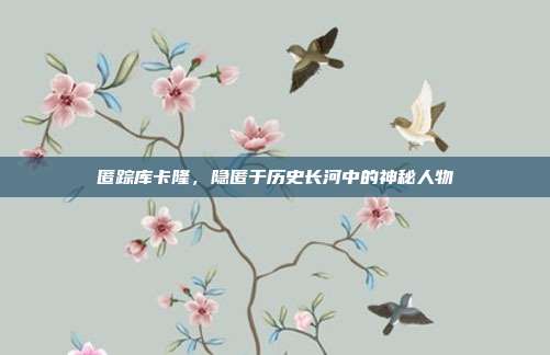 匿踪库卡隆，隐匿于历史长河中的神秘人物