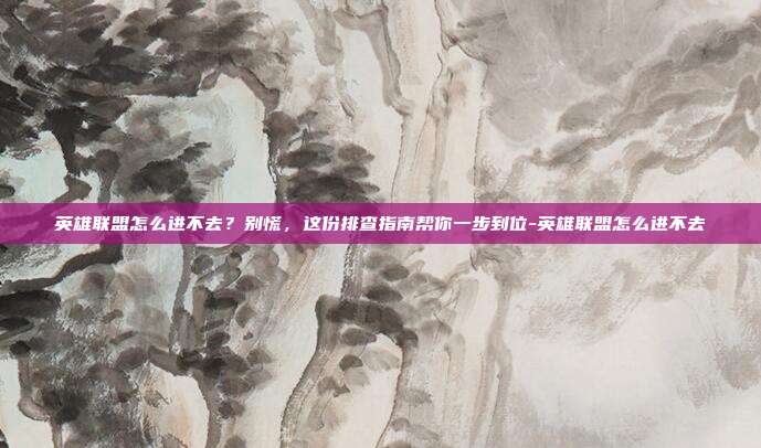 英雄联盟怎么进不去？别慌，这份排查指南帮你一步到位-英雄联盟怎么进不去