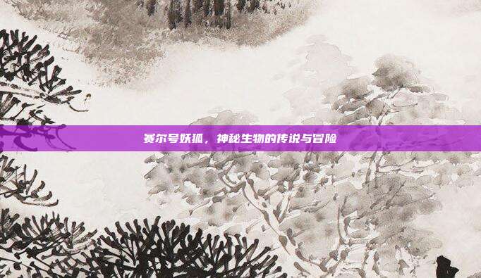 赛尔号妖狐,神秘生物的传说与冒险
