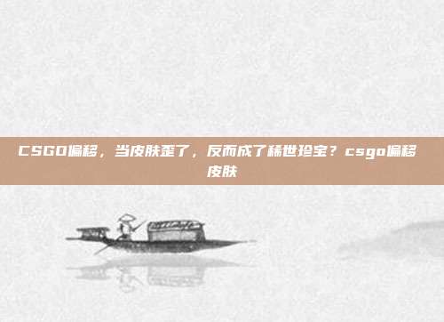 CSGO偏移，当皮肤歪了，反而成了稀世珍宝？csgo偏移 皮肤