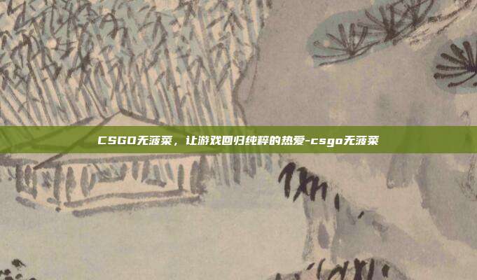 CSGO无菠菜，让游戏回归纯粹的热爱-csgo无菠菜