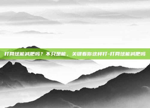 打网球能减肥吗？不只是能，关键看你这样打-打网球能减肥吗
