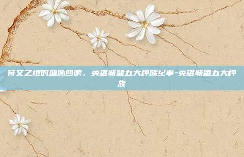符文之地的血脉回响，英雄联盟五大种族纪事-英雄联盟五大种族