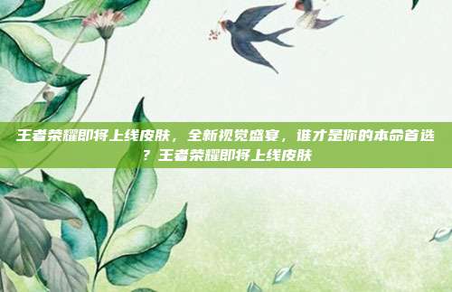 王者荣耀即将上线皮肤，全新视觉盛宴，谁才是你的本命首选？王者荣耀即将上线皮肤