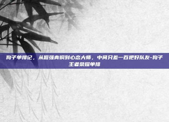 狗子单排记，从倔强青铜到心态大师，中间只差一百把好队友-狗子王者荣耀单排