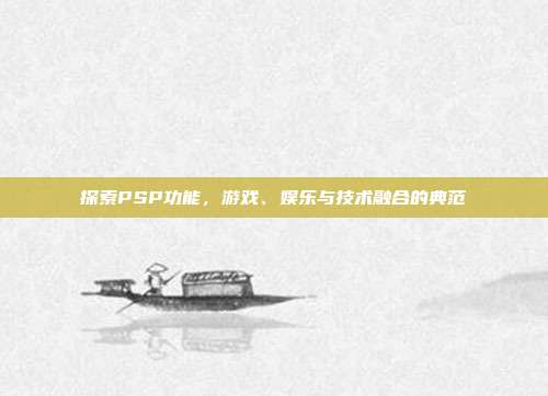 探索PSP功能，游戏、娱乐与技术融合的典范