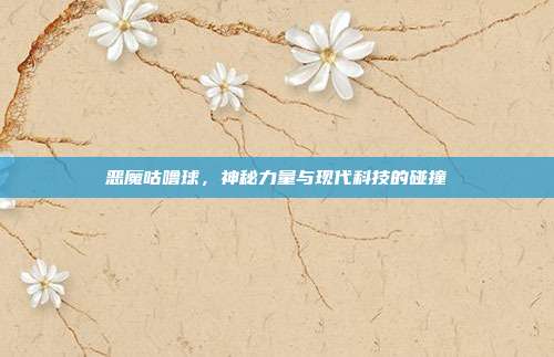恶魔咕噜球，神秘力量与现代科技的碰撞