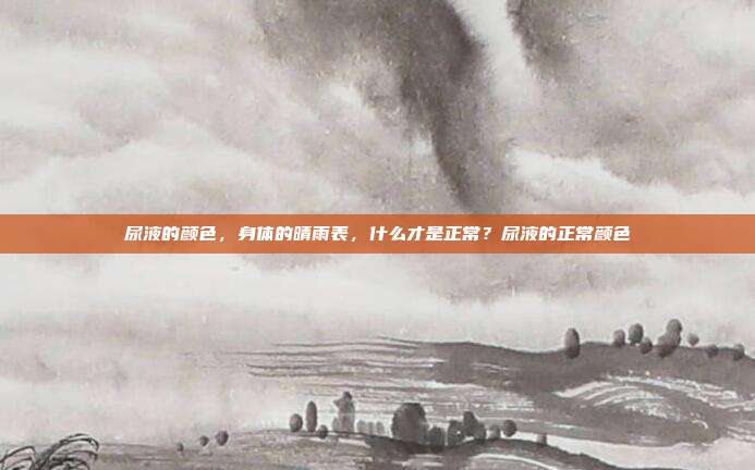 尿液的颜色，身体的晴雨表，什么才是正常？尿液的正常颜色
