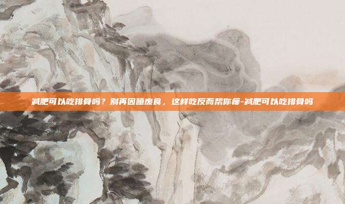 减肥可以吃排骨吗？别再因噎废食，这样吃反而帮你瘦-减肥可以吃排骨吗