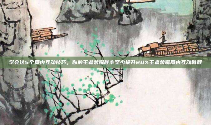 学会这5个局内互动技巧，你的王者荣耀胜率至少提升20%王者荣耀局内互动教程