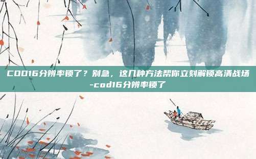 COD16分辨率锁了？别急，这几种方法帮你立刻解锁高清战场-cod16分辨率锁了