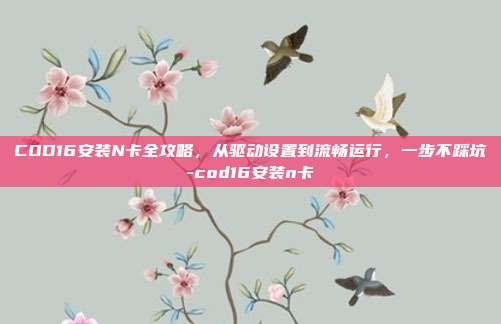COD16安装N卡全攻略，从驱动设置到流畅运行，一步不踩坑-cod16安装n卡