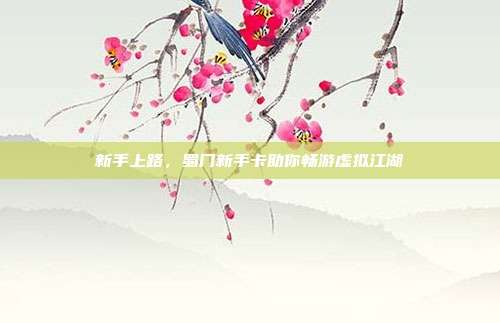 新手上路,蜀门新手卡助你畅游虚拟江湖