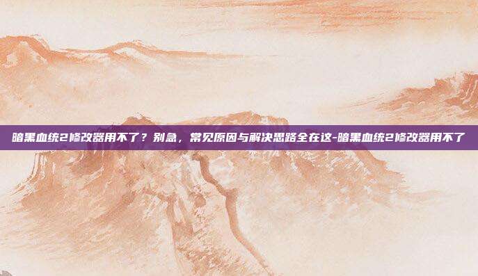 暗黑血统2修改器用不了？别急，常见原因与解决思路全在这-暗黑血统2修改器用不了