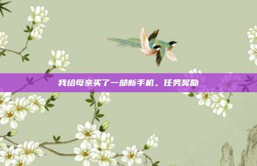 我给母亲买了一部新手机。任务奖励