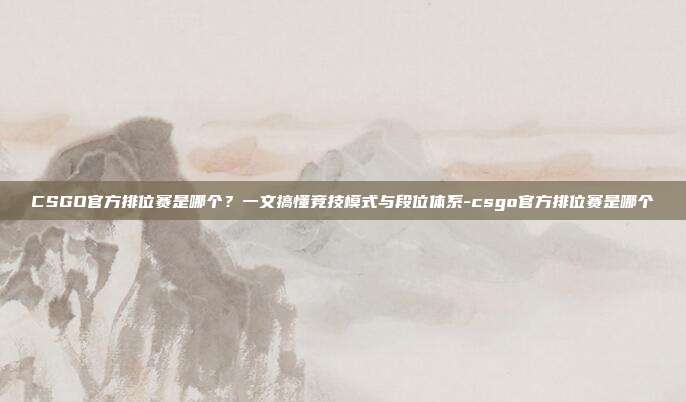 CSGO官方排位赛是哪个?一文搞懂竞技模式与段位体系-csgo官方排位赛是哪个