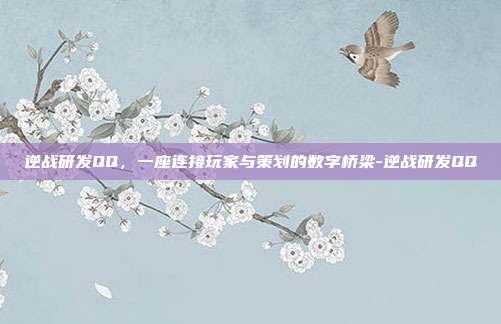逆战研发QQ，一座连接玩家与策划的数字桥梁-逆战研发QQ