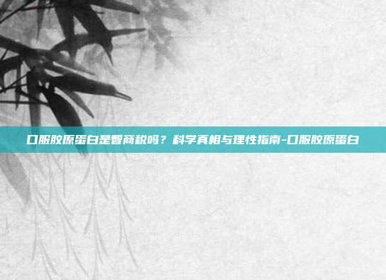 口服胶原蛋白是智商税吗？科学真相与理性指南-口服胶原蛋白