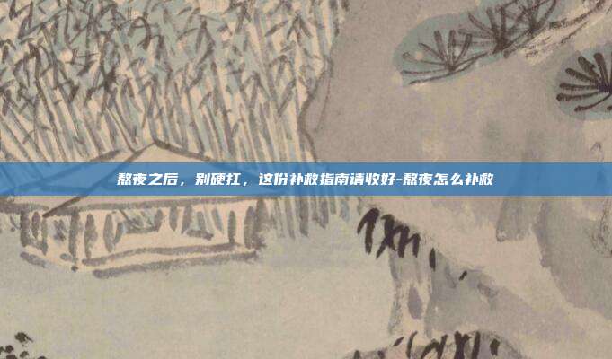 熬夜之后，别硬扛，这份补救指南请收好-熬夜怎么补救