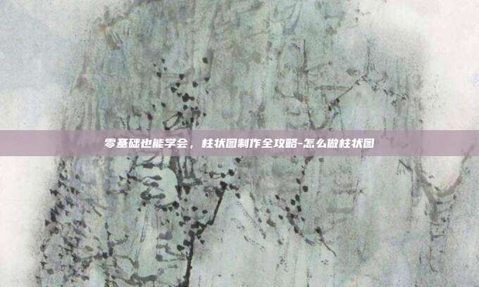 零基础也能学会，柱状图制作全攻略-怎么做柱状图