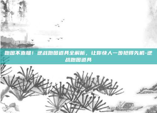 跑图不靠腿！逆战跑图道具全解析，让你快人一步抢得先机-逆战跑图道具