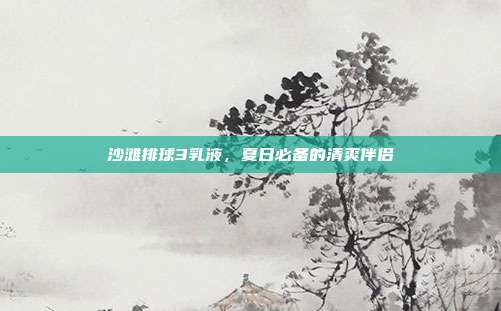 沙滩排球3乳液，夏日必备的清爽伴侣