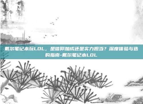 戴尔笔记本玩LOL，是信仰加成还是实力担当？深度体验与选购指南-戴尔笔记本LOL