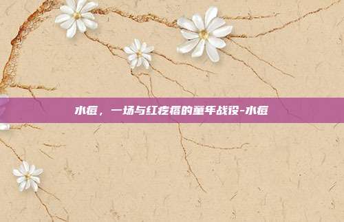 水痘，一场与红疙瘩的童年战役-水痘