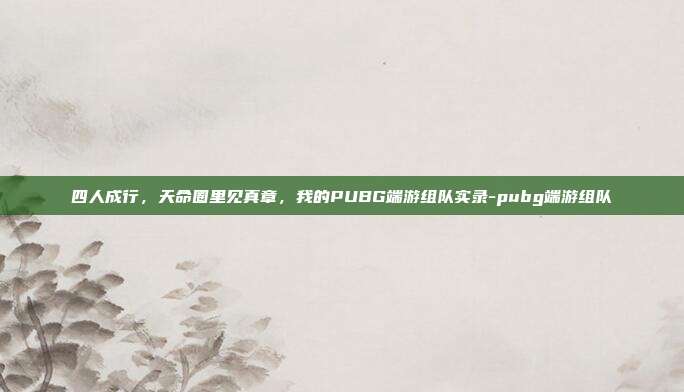 四人成行，天命圈里见真章，我的PUBG端游组队实录-pubg端游组队