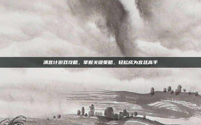 清宫计游戏攻略，掌握关键策略，轻松成为宫廷高手