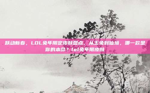 跃动新春，LOL兔年限定皮肤盘点，从玉兔到仙境，哪一款是你的本命？lol兔年限皮肤
