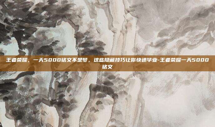 王者荣耀，一天5000铭文不是梦，这些隐藏技巧让你快速毕业-王者荣耀一天5000铭文