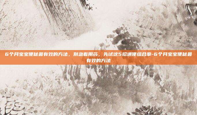 6个月宝宝便秘最有效的方法，别急着用药，先试这5招通便组合拳-6个月宝宝便秘最有效的方法