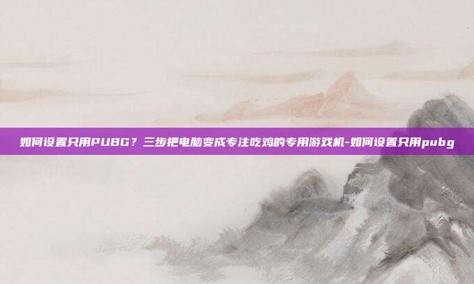 如何设置只用PUBG？三步把电脑变成专注吃鸡的专用游戏机-如何设置只用pubg