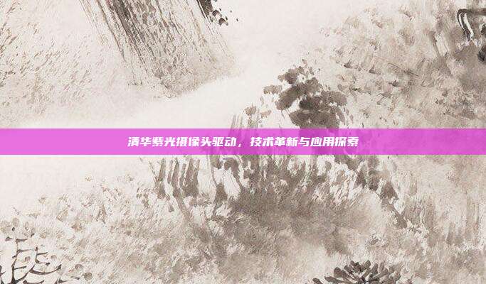 清华紫光摄像头驱动，技术革新与应用探索