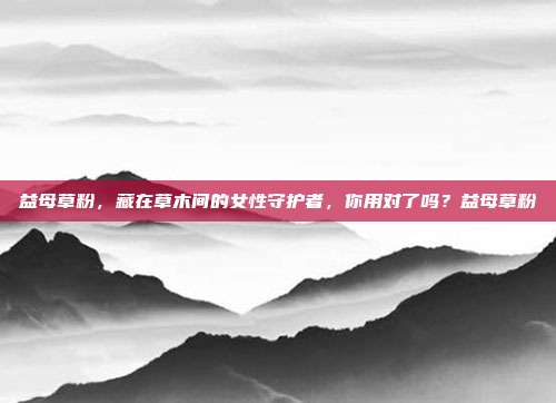 益母草粉，藏在草木间的女性守护者，你用对了吗？益母草粉