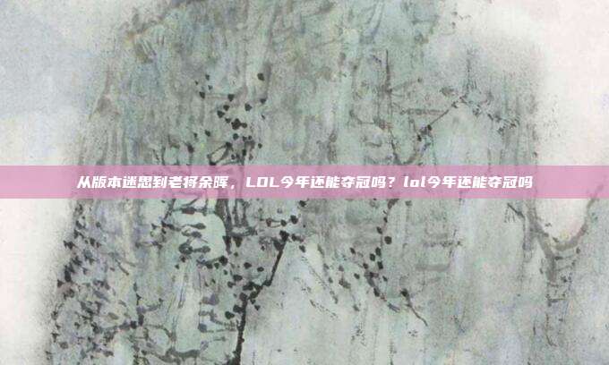 从版本迷思到老将余晖，LOL今年还能夺冠吗？lol今年还能夺冠吗