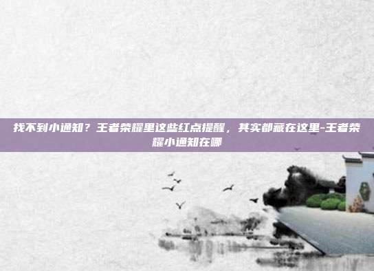 找不到小通知？王者荣耀里这些红点提醒，其实都藏在这里-王者荣耀小通知在哪