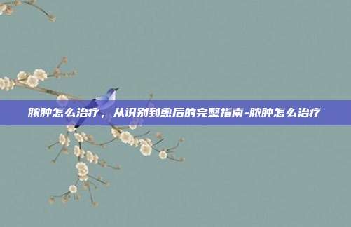 脓肿怎么治疗，从识别到愈后的完整指南-脓肿怎么治疗