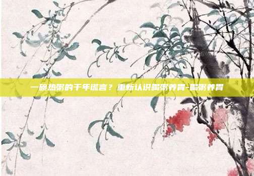 一碗热粥的千年谎言？重新认识喝粥养胃-喝粥养胃