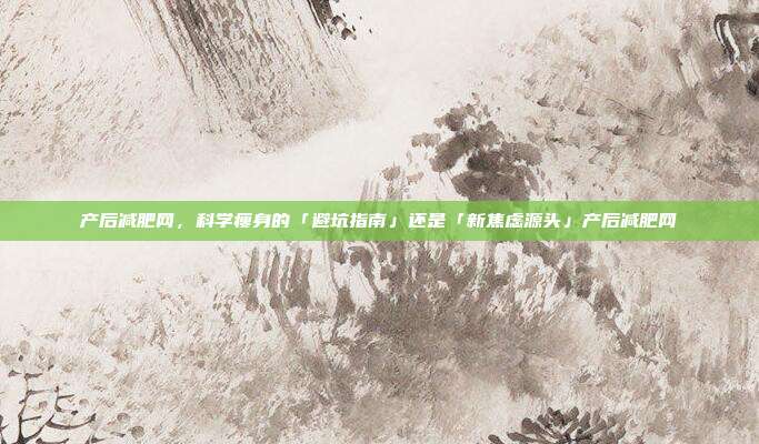 产后减肥网，科学瘦身的「避坑指南」还是「新焦虑源头」产后减肥网