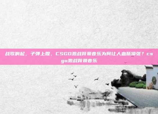 战歌响起，子弹上膛，CSGO激战背景音乐为何让人血脉偾张？csgo激战背景音乐