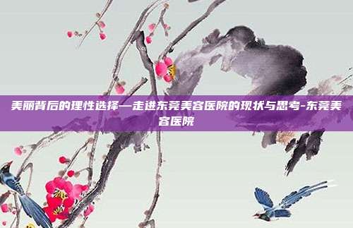 美丽背后的理性选择—走进东莞美容医院的现状与思考-东莞美容医院