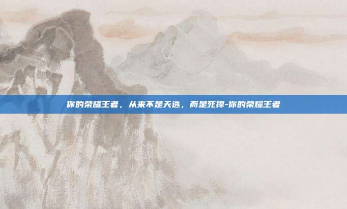 你的荣耀王者，从来不是天选，而是死撑-你的荣耀王者