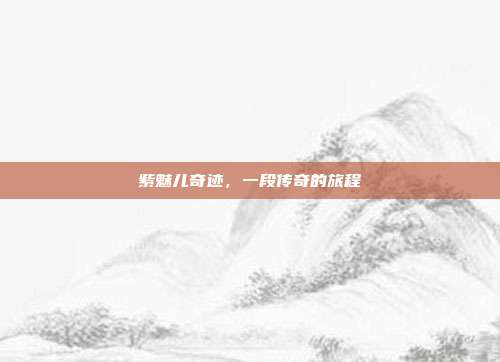 紫魅儿奇迹，一段传奇的旅程