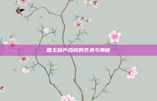 碧玉葫芦合成的艺术与奥秘