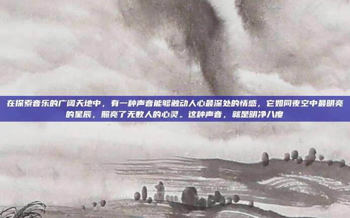 在探索音乐的广阔天地中，有一种声音能够触动人心最深处的情感，它如同夜空中最明亮的星辰，照亮了无数人的心灵。这种声音，就是明净八度