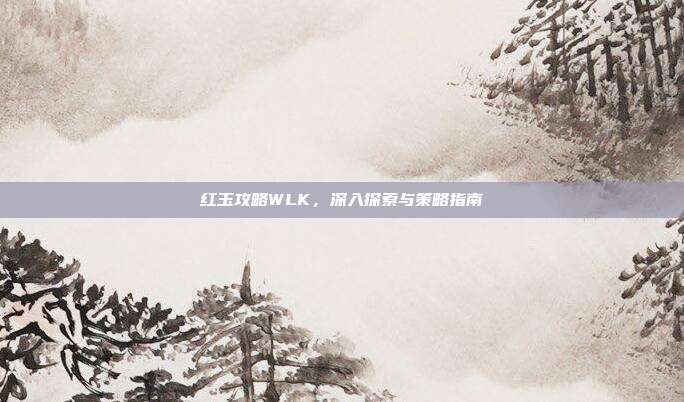 红玉攻略WLK，深入探索与策略指南